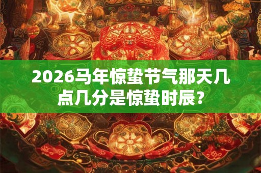 2026马年惊蛰节气那天几点几分是惊蛰时辰? 2026马年惊蛰节气那天几点几分是惊蛰时辰?