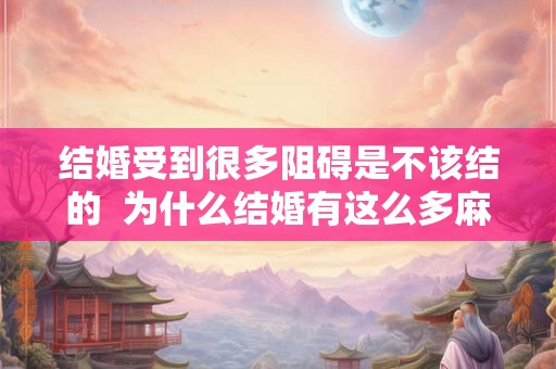 结婚受到很多阻碍是不该结的  为什么结婚有这么多麻烦事
