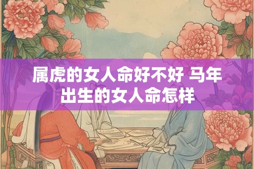 属虎的女人命好不好 马年出生的女人命怎样 属虎的女人命好不好 马年出生的女人命怎样