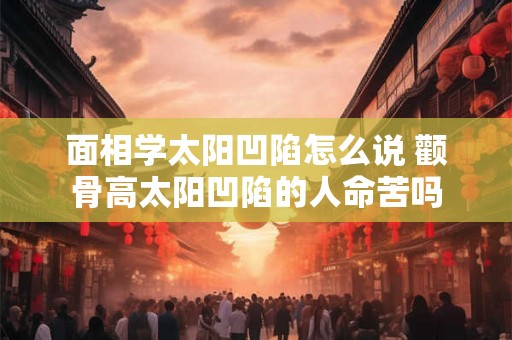 面相学太阳凹陷怎么说 颧骨高太阳凹陷的人命苦吗
