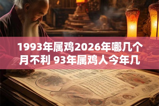 1993年属鸡2026年哪几个月不利 93年属鸡人今年几月最倒霉 1993年属鸡2026年哪几个月不利 93年属鸡人今年几月最倒霉