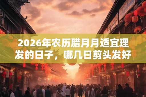 2026年农历腊月月适宜理发的日子,哪几日剪头发好? 2026年农历腊月月适宜理发的日子,哪几日剪头发好?