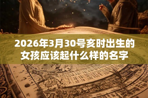 2026年3月30号亥时出生的女孩应该起什么样的名字