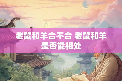 老鼠和羊合不合 老鼠和羊是否能相处
