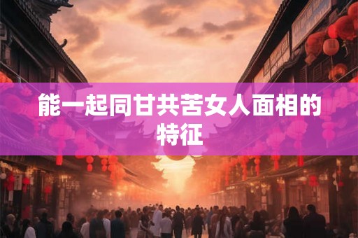 能一起同甘共苦女人面相的特征