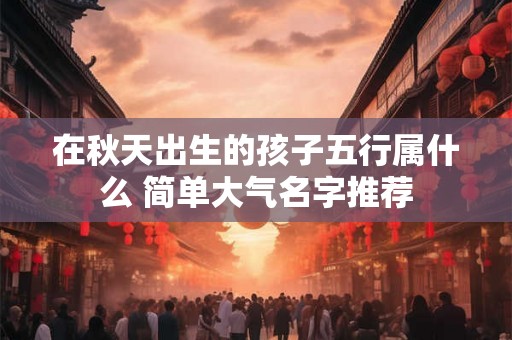 在秋天出生的孩子五行属什么 简单大气名字推荐