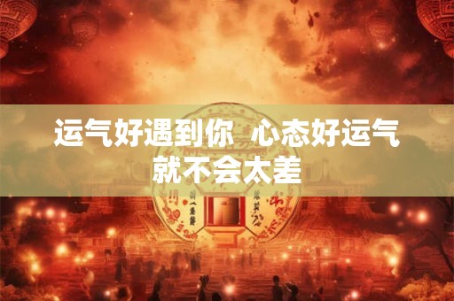 运气好遇到你  心态好运气就不会太差