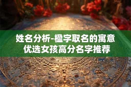 姓名分析-楹字取名的寓意 优选女孩高分名字推荐