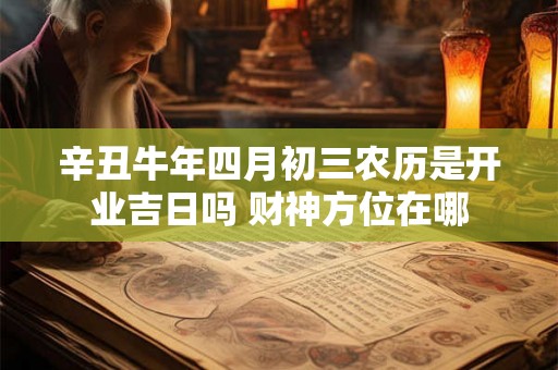 辛丑牛年四月初三农历是开业吉日吗 财神方位在哪
