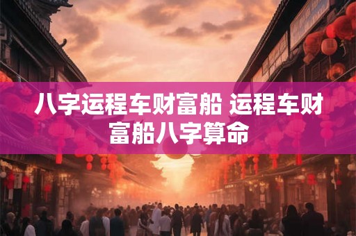 八字运程车财富船 运程车财富船八字算命
