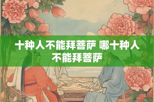 十种人不能拜菩萨 哪十种人不能拜菩萨