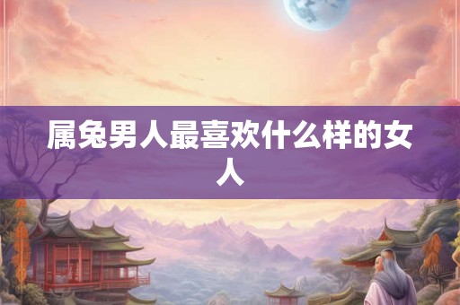 属兔男人最喜欢什么样的女人