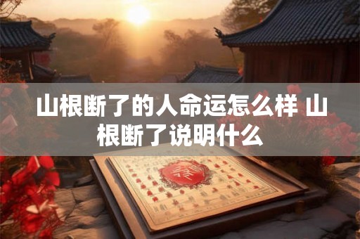 山根断了的人命运怎么样 山根断了说明什么