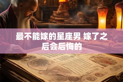最不能嫁的星座男 嫁了之后会后悔的