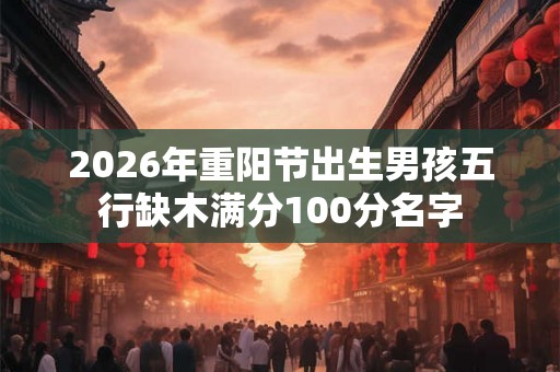 2026年重阳节出生男孩五行缺木满分100分名字