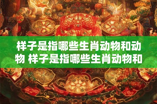 样子是指哪些生肖动物和动物 样子是指哪些生肖动物和动物的动物