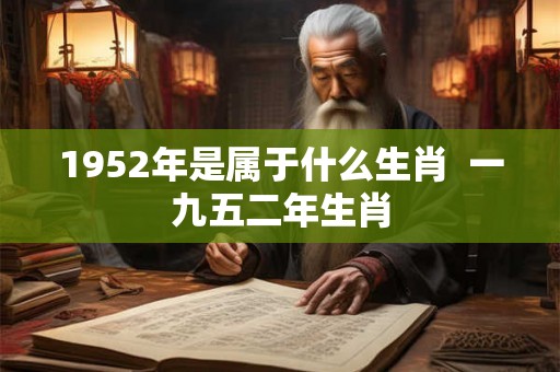 1952年是属于什么生肖 一九五二年生肖 1952年是属于什么生肖 一九五二年生肖