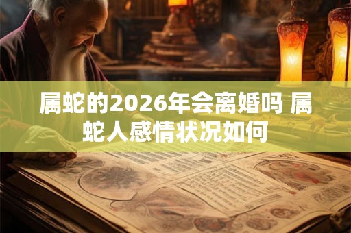 属蛇的2026年会离婚吗 属蛇人感情状况如何
