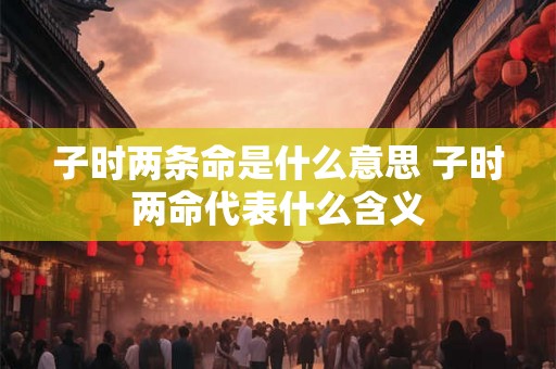 子时两条命是什么意思 子时两命代表什么含义