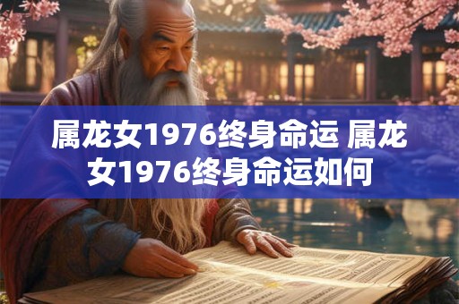 属龙女1976终身命运 属龙女1976终身命运如何 属龙女1976终身命运 属龙女1976终身命运如何
