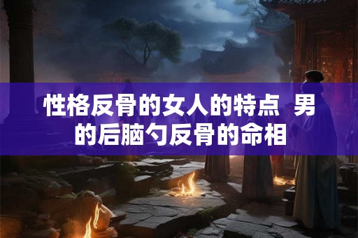 性格反骨的女人的特点  男的后脑勺反骨的命相