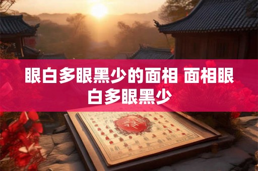 眼白多眼黑少的面相 面相眼白多眼黑少