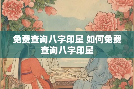 免费查询八字印星 如何免费查询八字印星