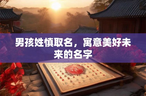 男孩姓慎取名,寓意美好未来的名字 男孩姓慎取名,寓意美好未来的名字