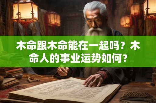 木命跟木命能在一起吗？木命人的事业运势如何？