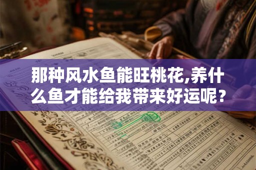 那种风水鱼能旺桃花,养什么鱼才能给我带来好运呢？