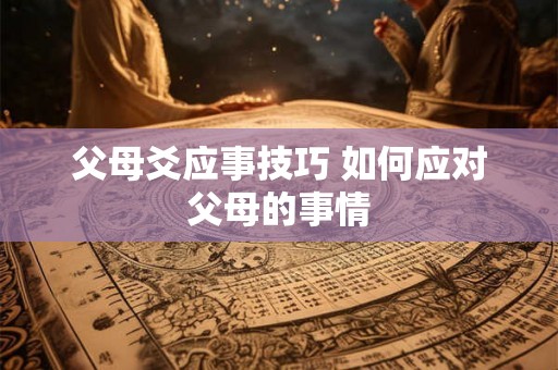 父母爻应事技巧 如何应对父母的事情 父母爻应事技巧 如何应对父母的事情