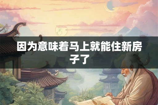 因为意味着马上就能住新房子了
