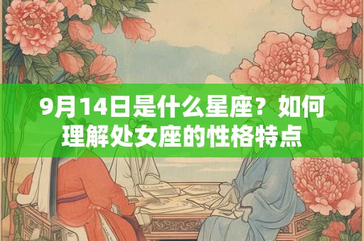 9月14日是什么星座?如何理解处女座的性格特点 9月14日是什么星座?如何理解处女座的性格特点
