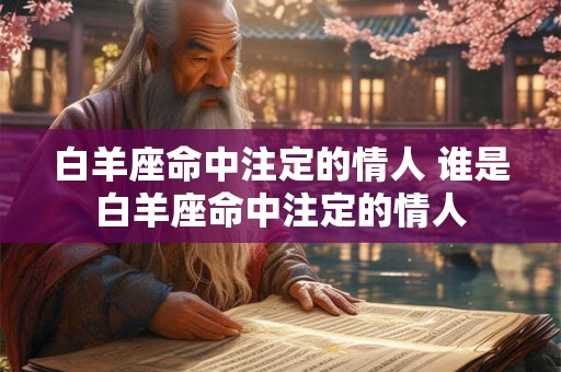 白羊座命中注定的情人 谁是白羊座命中注定的情人 白羊座命中注定的情人 谁是白羊座命中注定的情人