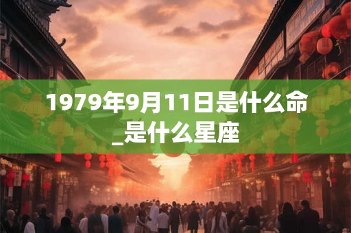 1979年9月11日是什么命_是什么星座