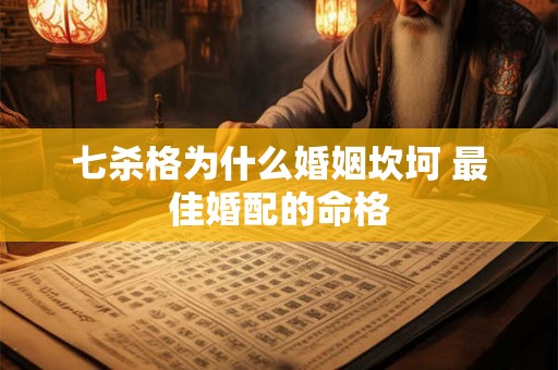 七杀格为什么婚姻坎坷 最佳婚配的命格 七杀格为什么婚姻坎坷 最佳婚配的命格