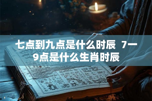 七点到九点是什么时辰  7一9点是什么生肖时辰