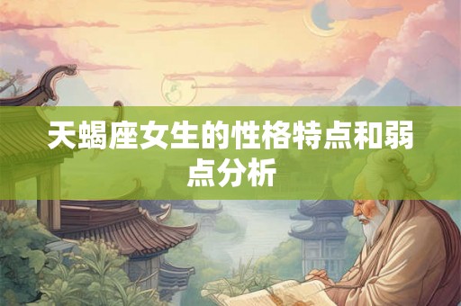 天蝎座女生的性格特点和弱点分析 天蝎座女生的性格特点和弱点分析