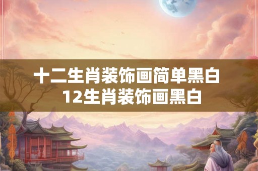 十二生肖装饰画简单黑白  12生肖装饰画黑白