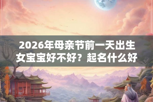 2026年母亲节前一天出生女宝宝好不好？起名什么好听？