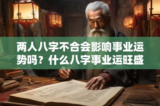 两人八字不合会影响事业运势吗？什么八字事业运旺盛？
