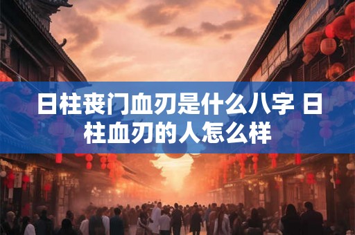 日柱丧门血刃是什么八字 日柱血刃的人怎么样
