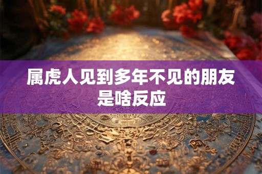 属虎人见到多年不见的朋友是啥反应