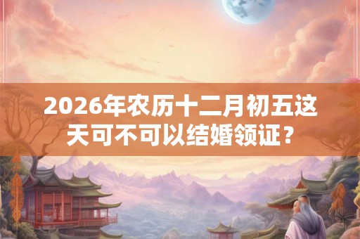2026年农历十二月初五这天可不可以结婚领证? 2026年农历十二月初五这天可不可以结婚领证?