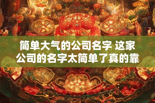 简单大气的公司名字 这家公司的名字太简单了真的靠谱吗