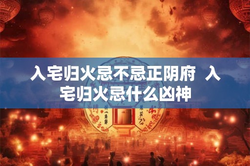 入宅归火忌不忌正阴府  入宅归火忌什么凶神