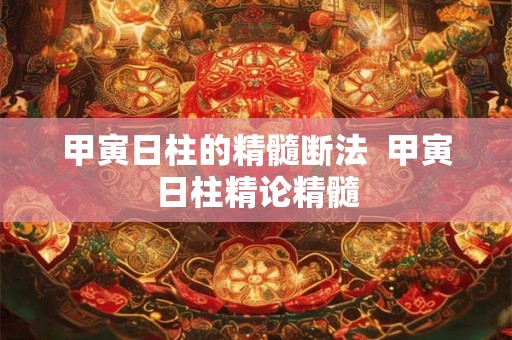 甲寅日柱的精髓断法  甲寅日柱精论精髓
