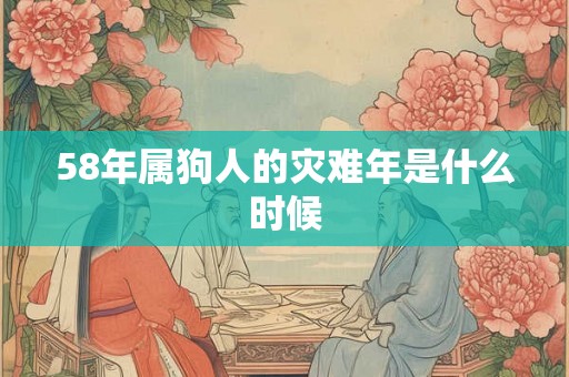 58年属狗人的灾难年是什么时候 58年属狗人的灾难年是什么时候