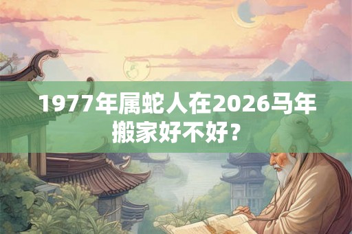 1977年属蛇人在2026马年搬家好不好？