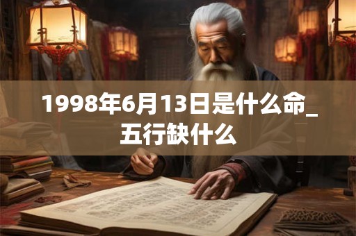 1998年6月13日是什么命_五行缺什么 1998年6月13日是什么命_五行缺什么